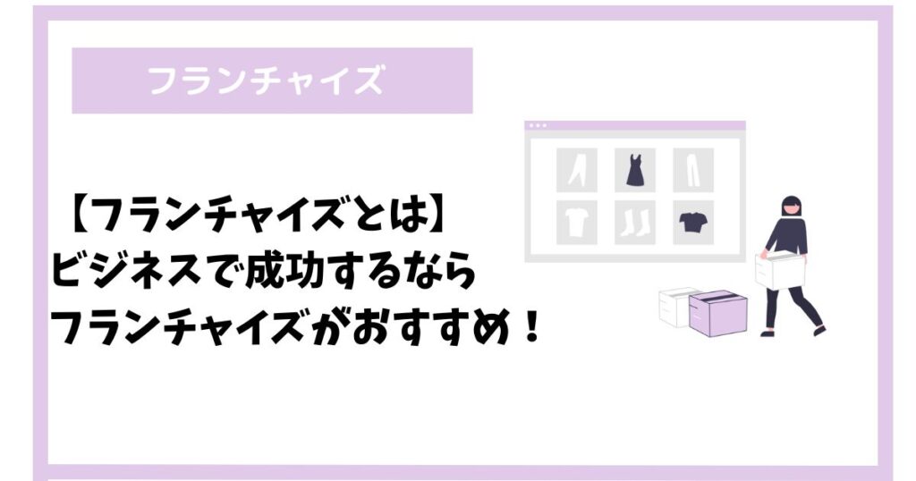 【フランチャイズとは】ビジネスで成功するならフランチャイズがおすすめ！