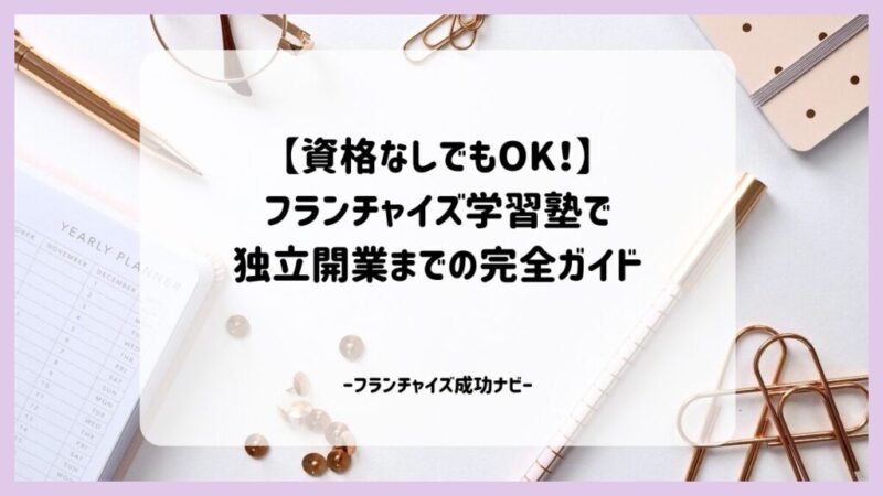 【資格なしでもOK!】フランチャイズ学習塾で独立開業までの完全ガイド 【資格なしでもOK!】フランチャイズ学習塾で独立開業までの完全ガイド