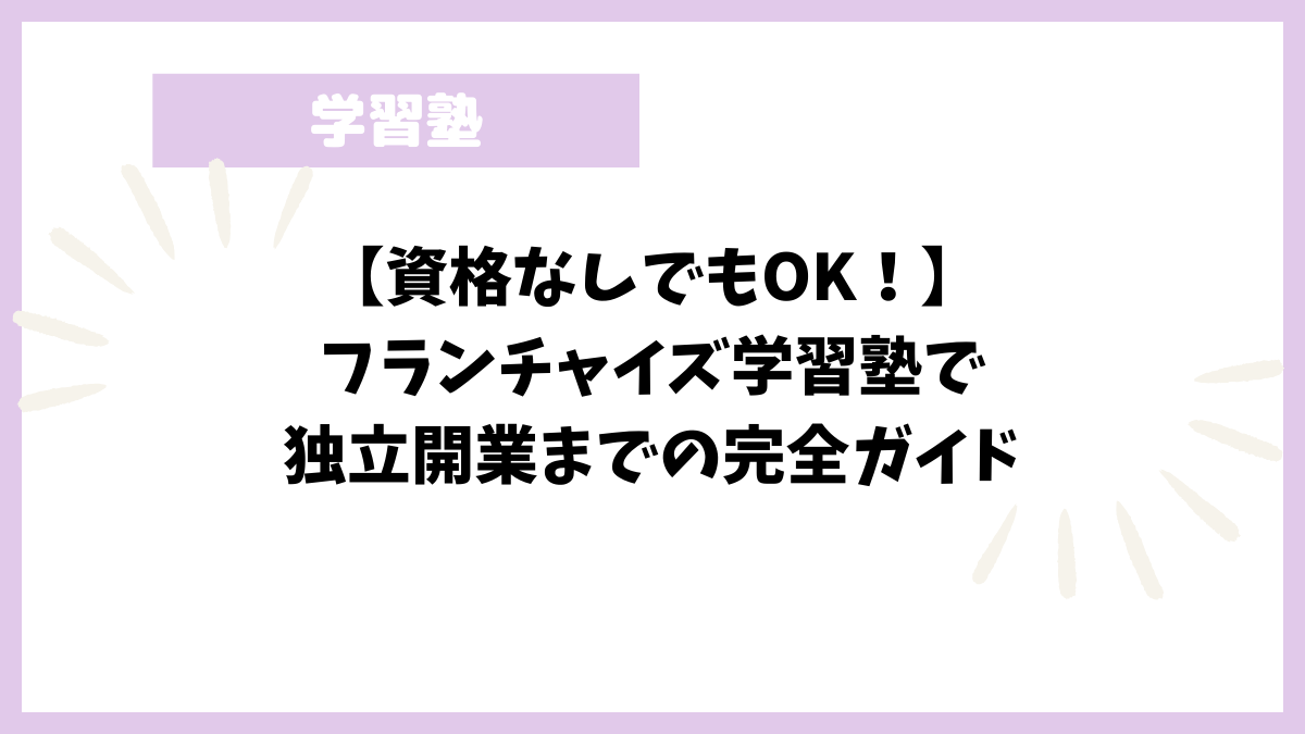 【資格なしでもOK！】フランチャイズ学習塾で独立開業までの完全ガイド