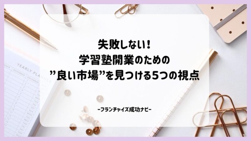失敗しない!学習塾開業のための”良い市場”を見つける5つの視点 失敗しない!学習塾開業のための”良い市場”を見つける5つの視点