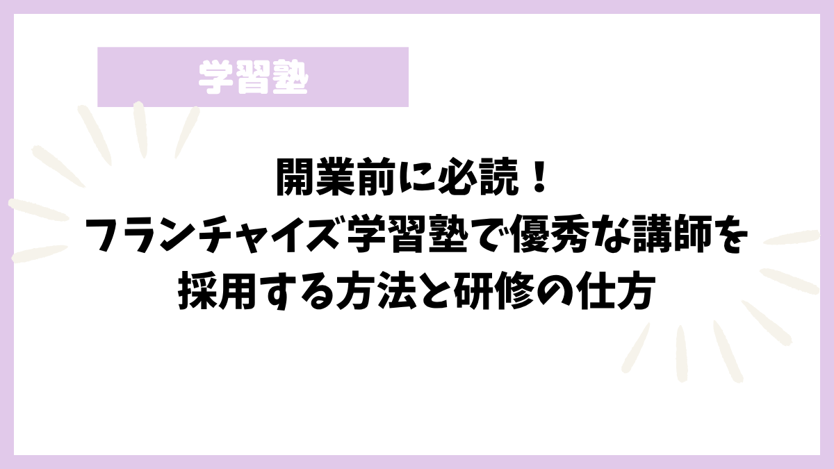 開業前に必読！フランチャイズ学習塾で優秀な講師を採用する方法と研修の仕方