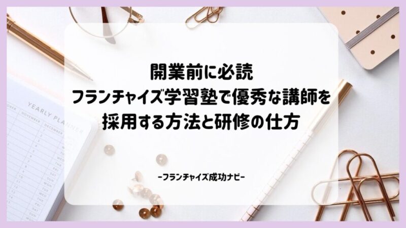 開業前に必読!フランチャイズ学習塾で優秀な講師を採用する方法と研修の仕方 開業前に必読!フランチャイズ学習塾で優秀な講師を採用する方法と研修の仕方